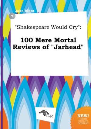 Shakespeare Would Cry: 100 Mere Mortal Reviews of Jarhead de Jake Blunt