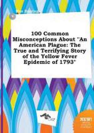 100 Common Misconceptions about an American Plague: The True and Terrifying Story of the Yellow Fever Epidemic of 1793 de Max Burring