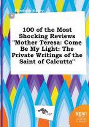 100 of the Most Shocking Reviews Mother Teresa: Come Be My Light: The Private Writings of the Saint of Calcutta de Elizabeth Maxey