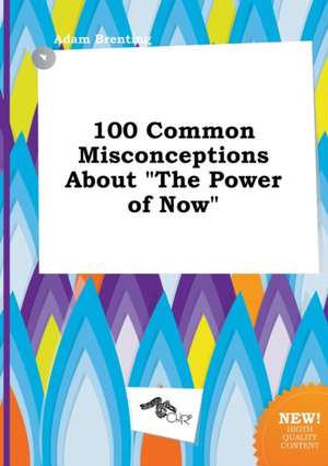 100 Common Misconceptions about the Power of Now de Adam Brenting