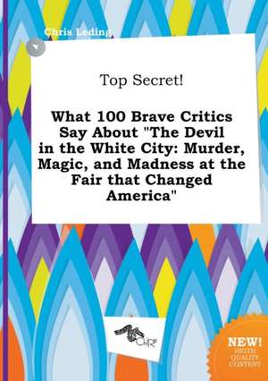 Top Secret! What 100 Brave Critics Say about the Devil in the White City: Murder, Magic, and Madness at the Fair That Changed America de Chris Leding