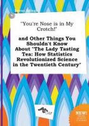 You're Nose Is in My Crotch! and Other Things You Shouldn't Know about the Lady Tasting Tea: How Statistics Revolutionized Science in the Twentieth de Lucas Ading