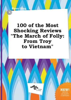 100 of the Most Shocking Reviews the March of Folly: From Troy to Vietnam de Ryan Ging