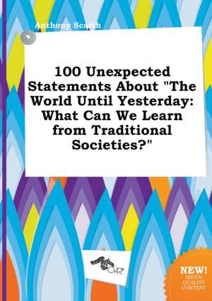 100 Unexpected Statements about the World Until Yesterday: What Can We Learn from Traditional Societies? de Anthony Scarth