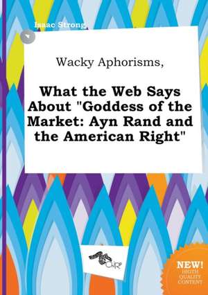 Wacky Aphorisms, What the Web Says about Goddess of the Market: Ayn Rand and the American Right de Isaac Strong