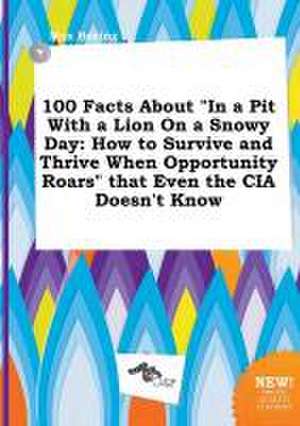 100 Facts about in a Pit with a Lion on a Snowy Day: How to Survive and Thrive When Opportunity Roars That Even the CIA Doesn't Know de Max Boeing