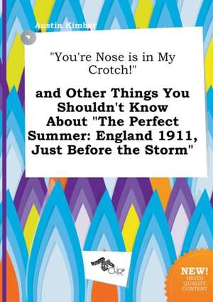 You're Nose Is in My Crotch! and Other Things You Shouldn't Know about the Perfect Summer: England 1911, Just Before the Storm de Austin Kimber