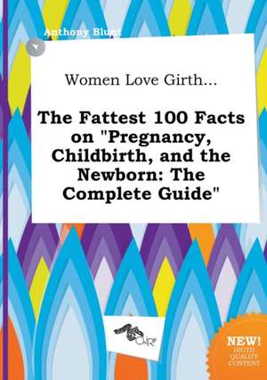 Women Love Girth... the Fattest 100 Facts on Pregnancy, Childbirth, and the Newborn: The Complete Guide de Anthony Blunt