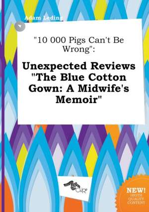 10 000 Pigs Can't Be Wrong: Unexpected Reviews the Blue Cotton Gown: A Midwife's Memoir de Adam Leding