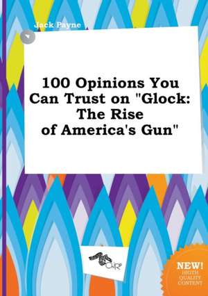 100 Opinions You Can Trust on Glock: The Rise of America's Gun de Jack Payne