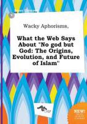 Wacky Aphorisms, What the Web Says about No God But God: The Origins, Evolution, and Future of Islam de Isaac Cropper