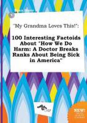 My Grandma Loves This!: 100 Interesting Factoids about How We Do Harm: A Doctor Breaks Ranks about Being Sick in America de Ryan Scory