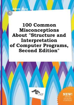 100 Common Misconceptions about Structure and Interpretation of Computer Programs, Second Edition de Adam Bing