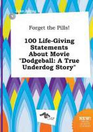 Forget the Pills! 100 Life-Giving Statements about Movie Dodgeball: A True Underdog Story de Jake Arling