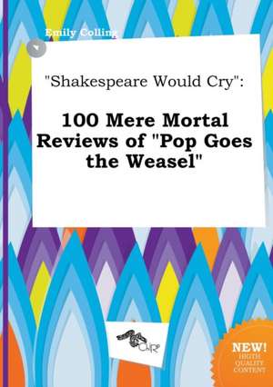 Shakespeare Would Cry: 100 Mere Mortal Reviews of Pop Goes the Weasel de Emily Colling