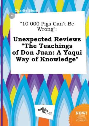 10 000 Pigs Can't Be Wrong: Unexpected Reviews the Teachings of Don Juan: A Yaqui Way of Knowledge de Charlie Blunt