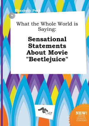 What the Whole World Is Saying: Sensational Statements about Movie Beetlejuice de Elizabeth Peak