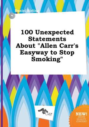 100 Unexpected Statements about Allen Carr's Easyway to Stop Smoking de Daniel Birling