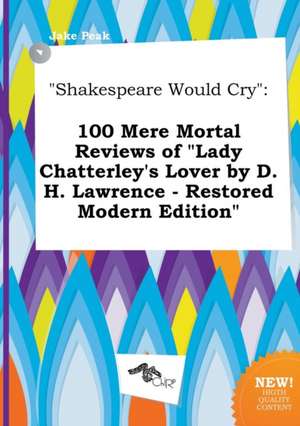 Shakespeare Would Cry: 100 Mere Mortal Reviews of Lady Chatterley's Lover by D.H. Lawrence - Restored Modern Edition de Jake Peak