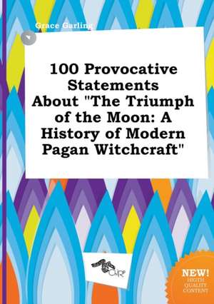 100 Provocative Statements about the Triumph of the Moon: A History of Modern Pagan Witchcraft de Grace Garling