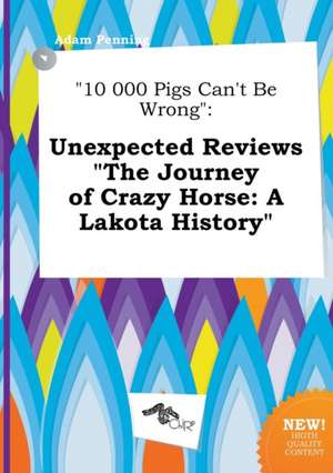 10 000 Pigs Can't Be Wrong: Unexpected Reviews the Journey of Crazy Horse: A Lakota History de Adam Penning