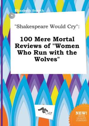 Shakespeare Would Cry: 100 Mere Mortal Reviews of Women Who Run with the Wolves de Elizabeth Scarth