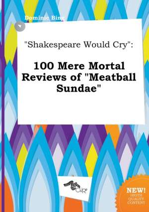 Shakespeare Would Cry: 100 Mere Mortal Reviews of Meatball Sundae de Dominic Bing