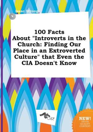 100 Facts about Introverts in the Church: Finding Our Place in an Extroverted Culture That Even the CIA Doesn't Know de Isaac Strong