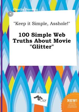 Keep It Simple, Asshole! 100 Simple Web Truths about Movie Glitter de Charlie Penning