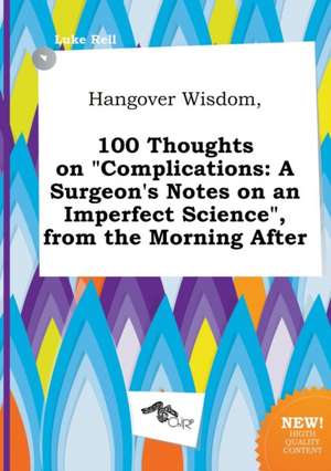 Hangover Wisdom, 100 Thoughts on Complications: A Surgeon's Notes on an Imperfect Science, from the Morning After de Luke Rell