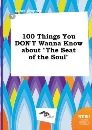 100 Things You Don't Wanna Know about the Seat of the Soul de Sarah Cropper