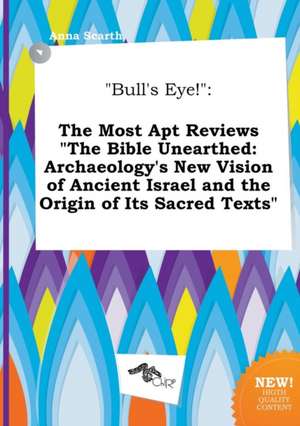 Bull's Eye!: The Most Apt Reviews the Bible Unearthed: Archaeology's New Vision of Ancient Israel and the Origin of Its Sacred Tex de Anna Scarth