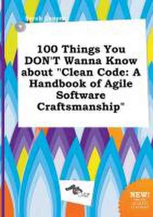 100 Things You Don't Wanna Know about Clean Code: A Handbook of Agile Software Craftsmanship de Sarah Capper