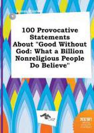 100 Provocative Statements about Good Without God: What a Billion Nonreligious People Do Believe de James Kimber