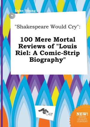 Shakespeare Would Cry: 100 Mere Mortal Reviews of Louis Riel: A Comic-Strip Biography de Luke Young