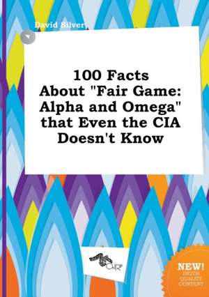 100 Facts about Fair Game: Alpha and Omega That Even the CIA Doesn't Know de David Silver