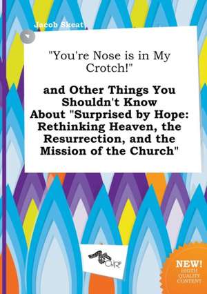 You're Nose Is in My Crotch! and Other Things You Shouldn't Know about Surprised by Hope: Rethinking Heaven, the Resurrection, and the Mission of T de Jacob Skeat