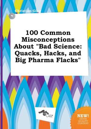 100 Common Misconceptions about Bad Science: Quacks, Hacks, and Big Pharma Flacks de Christian Ging