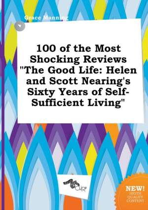 100 of the Most Shocking Reviews the Good Life: Helen and Scott Nearing's Sixty Years of Self-Sufficient Living de Grace Manning