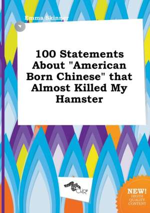 100 Statements about American Born Chinese That Almost Killed My Hamster de Emma Skinner