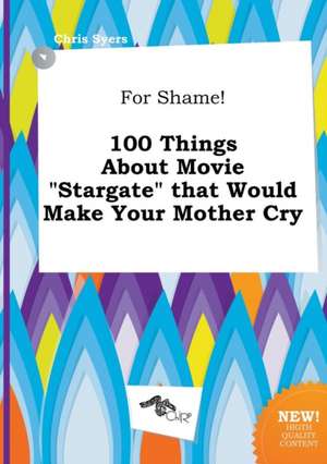 For Shame! 100 Things about Movie Stargate That Would Make Your Mother Cry de Chris Syers