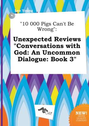 10 000 Pigs Can't Be Wrong: Unexpected Reviews Conversations with God: An Uncommon Dialogue: Book 3 de Leo Young