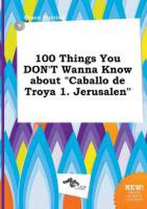 100 Things You Don't Wanna Know about Caballo de Troya 1. Jerusalen de Grace Burring