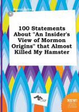 100 Statements about an Insider's View of Mormon Origins That Almost Killed My Hamster de Daniel Arling