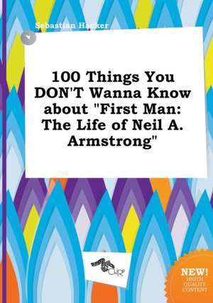 100 Things You Don't Wanna Know about First Man: The Life of Neil A. Armstrong de Sebastian Hacker