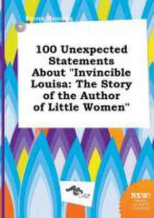 100 Unexpected Statements about Invincible Louisa: The Story of the Author of Little Women de Emma Manning