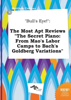 Bull's Eye!: The Most Apt Reviews the Secret Piano: From Mao's Labor Camps to Bach's Goldberg Variations de Matthew Cropper