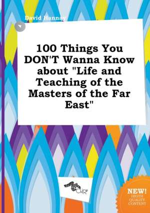 100 Things You Don't Wanna Know about Life and Teaching of the Masters of the Far East de David Hannay