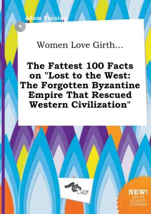 Women Love Girth... the Fattest 100 Facts on Lost to the West: The Forgotten Byzantine Empire That Rescued Western Civilization de Adam Finning