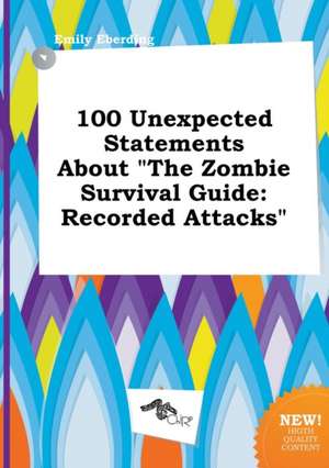 100 Unexpected Statements about the Zombie Survival Guide: Recorded Attacks de Emily Eberding